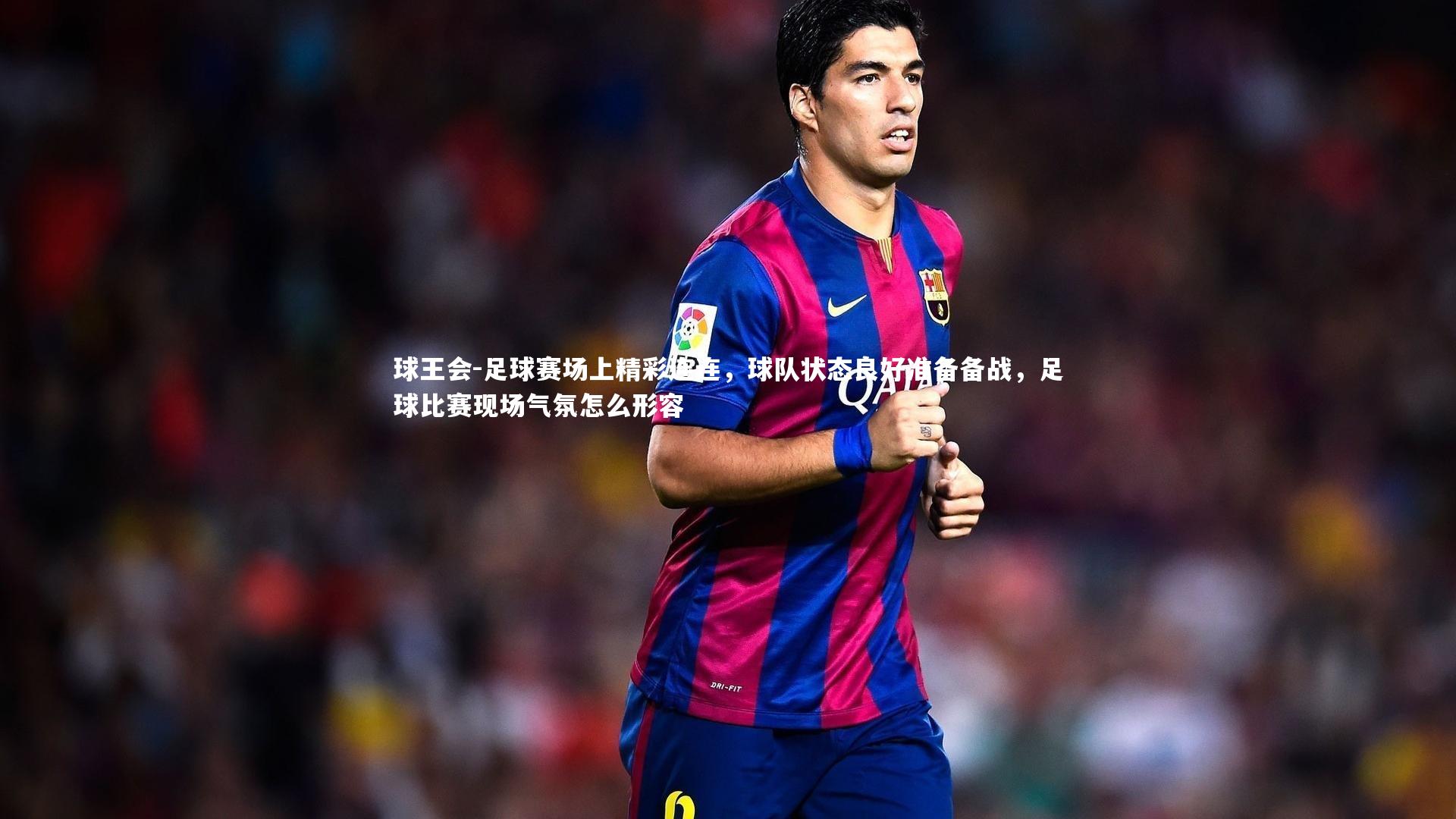 足球赛场上精彩连连，球队状态良好准备备战，足球比赛现场气氛怎么形容