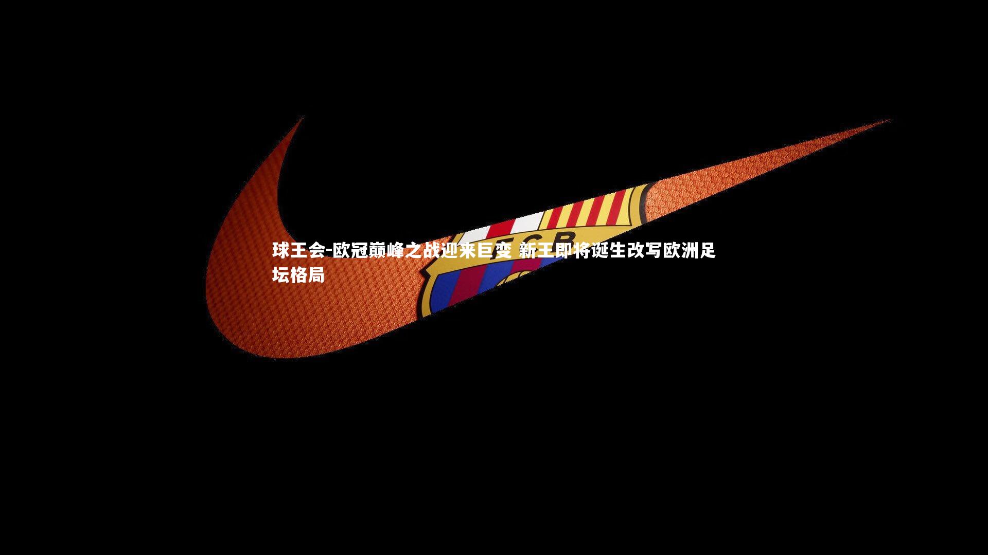 欧冠巅峰之战迎来巨变 新王即将诞生改写欧洲足坛格局
