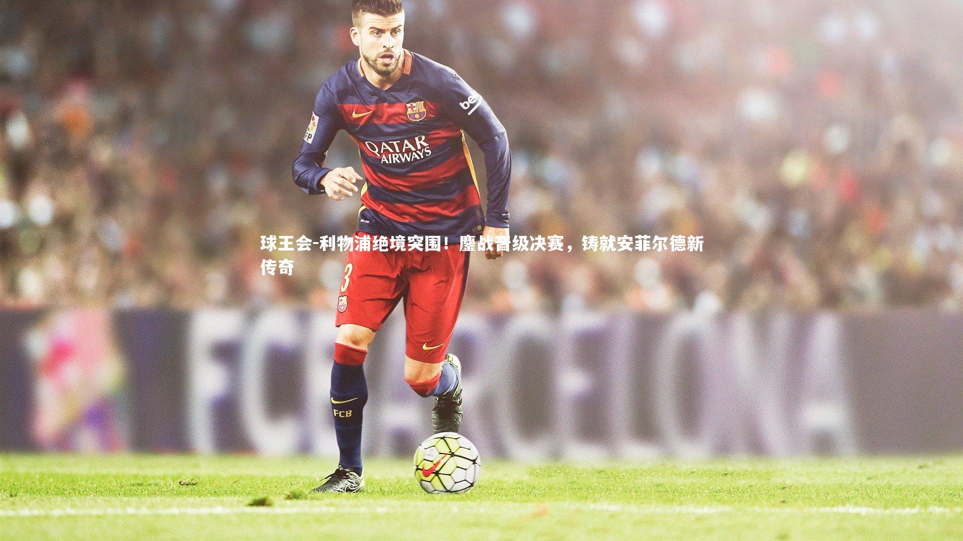 利物浦绝境突围!鏖战晋级决赛,铸就安菲尔德新传奇